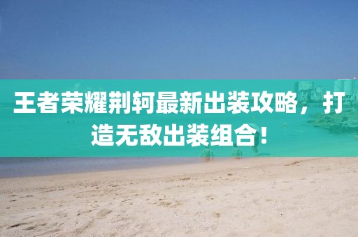 王者荣耀荆轲最新出装攻略，打造无敌出装组合！