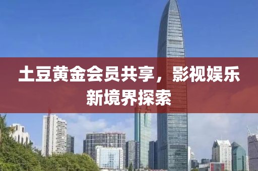 土豆黄金会员共享，影视娱乐新境界探索