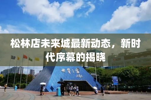松林店未来城最新动态，新时代序幕的揭晓