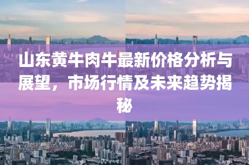 山东黄牛肉牛最新价格分析与展望，市场行情及未来趋势揭秘