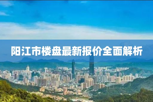 阳江市楼盘最新报价全面解析