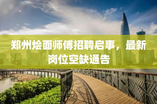 郑州烩面师傅招聘启事，最新岗位空缺通告