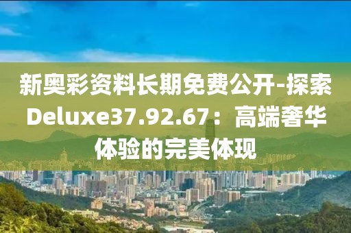 新奥彩资料长期免费公开-探索Deluxe37.92.67：高端奢华体验的完美体现