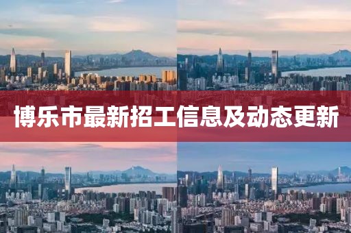 博乐市最新招工信息及动态更新