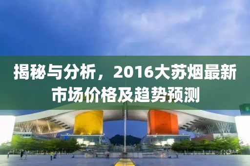 揭秘与分析，2016大苏烟最新市场价格及趋势预测