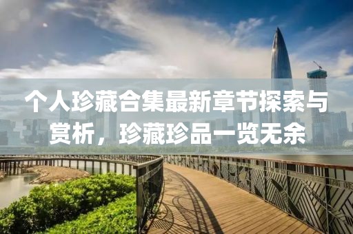 个人珍藏合集最新章节探索与赏析，珍藏珍品一览无余