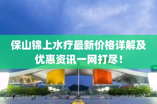 保山锦上水疗最新价格详解及优惠资讯一网打尽！