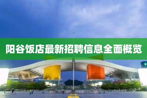 阳谷饭店最新招聘信息全面概览