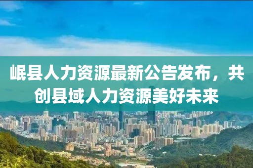 岷县人力资源最新公告发布，共创县域人力资源美好未来