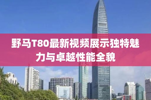 野马T80最新视频展示独特魅力与卓越性能全貌