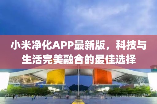 小米净化APP最新版，科技与生活完美融合的最佳选择
