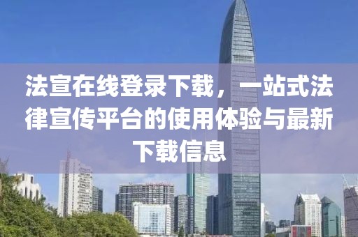法宣在线登录下载，一站式法律宣传平台的使用体验与最新下载信息