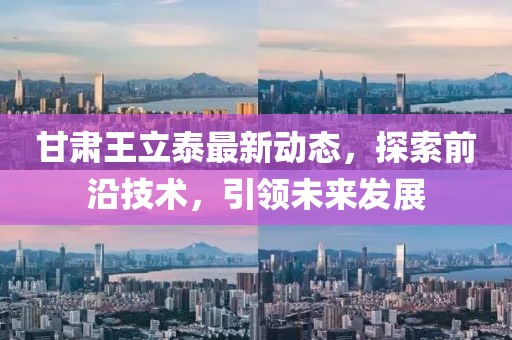 甘肃王立泰最新动态，探索前沿技术，引领未来发展