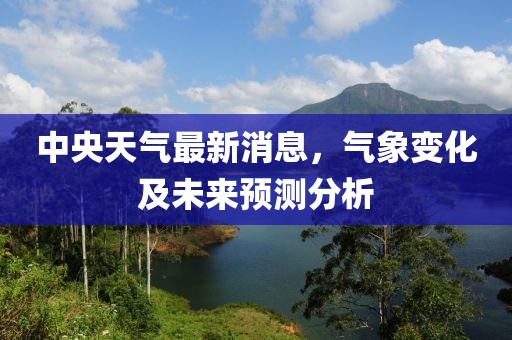 中央天气最新消息，气象变化及未来预测分析