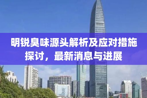 明锐臭味源头解析及应对措施探讨，最新消息与进展