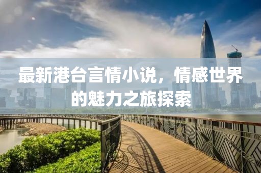 最新港台言情小说，情感世界的魅力之旅探索