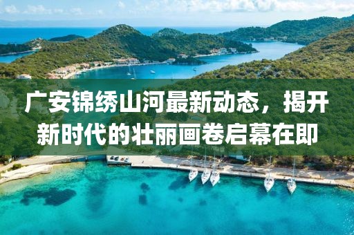广安锦绣山河最新动态，揭开新时代的壮丽画卷启幕在即