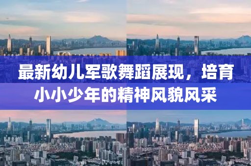 最新幼儿军歌舞蹈展现，培育小小少年的精神风貌风采