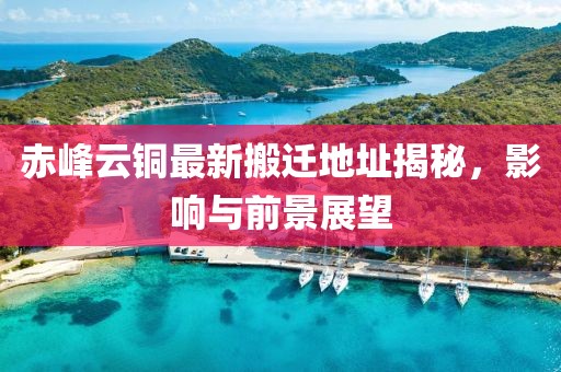 赤峰云铜最新搬迁地址揭秘，影响与前景展望