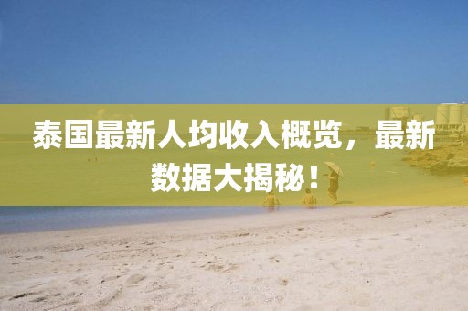 泰国最新人均收入概览，最新数据大揭秘！