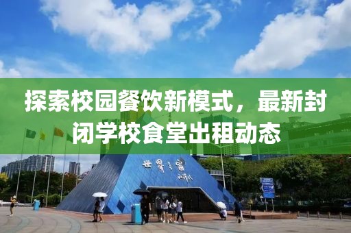 探索校园餐饮新模式，最新封闭学校食堂出租动态
