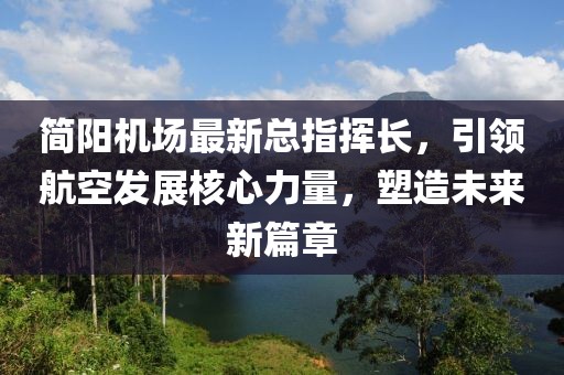 简阳机场最新总指挥长，引领航空发展核心力量，塑造未来新篇章