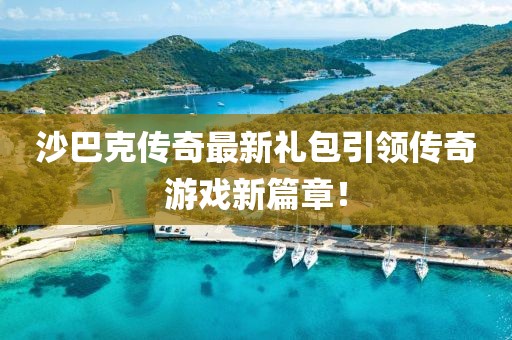沙巴克传奇最新礼包引领传奇游戏新篇章！