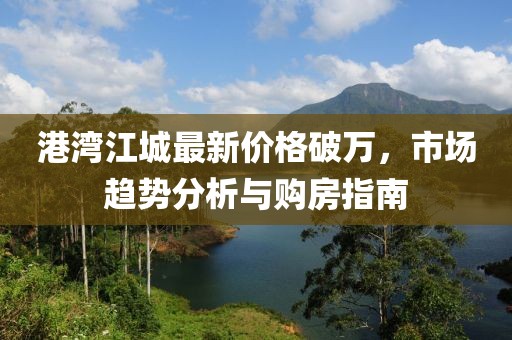 港湾江城最新价格破万，市场趋势分析与购房指南