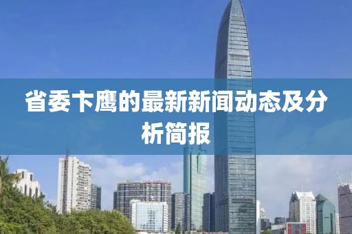 省委卞鹰的最新新闻动态及分析简报