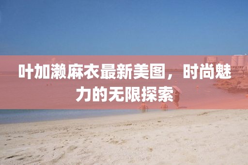 叶加濑麻衣最新美图，时尚魅力的无限探索