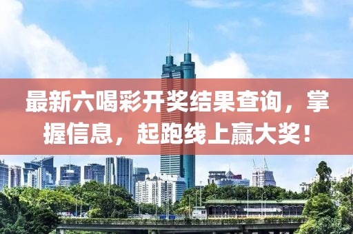 最新六喝彩开奖结果查询，掌握信息，起跑线上赢大奖！
