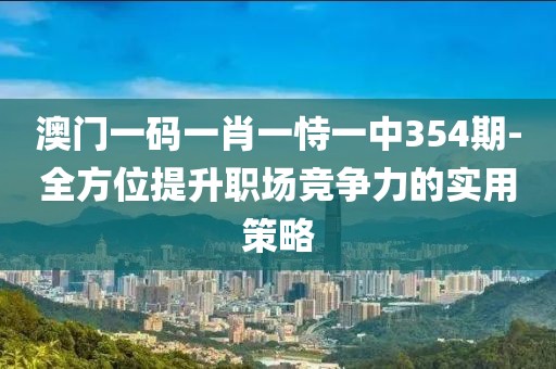 澳门一码一肖一恃一中354期-全方位提升职场竞争力的实用策略