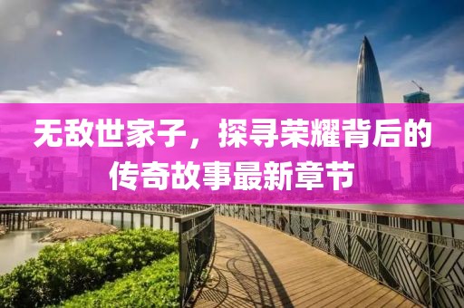 无敌世家子，探寻荣耀背后的传奇故事最新章节