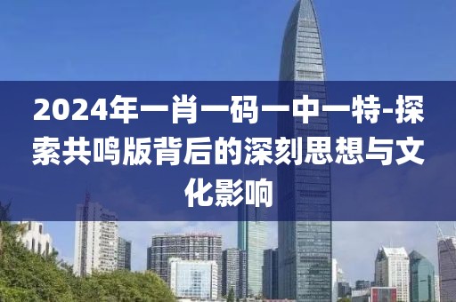 2024年一肖一码一中一特-探索共鸣版背后的深刻思想与文化影响