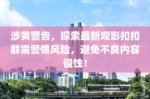 涉黄警告，探索最新观影扣扣群需警惕风险，避免不良内容侵蚀！