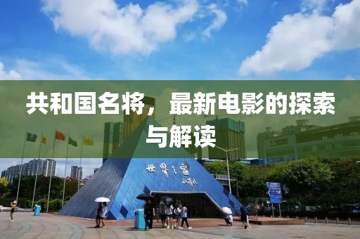 共和国名将，最新电影的探索与解读