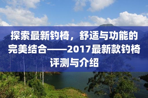 探索最新钓椅，舒适与功能的完美结合——2017最新款钓椅评测与介绍