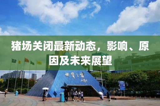 猪场关闭最新动态，影响、原因及未来展望