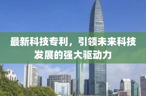 最新科技专利，引领未来科技发展的强大驱动力