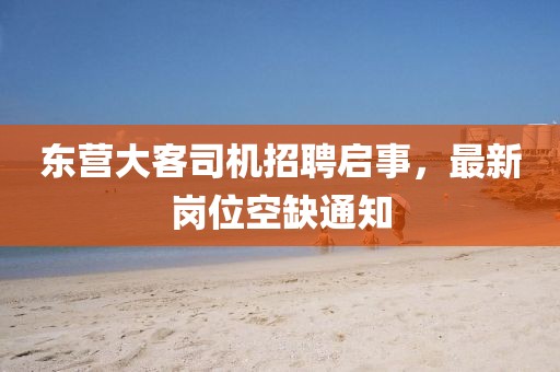 东营大客司机招聘启事，最新岗位空缺通知