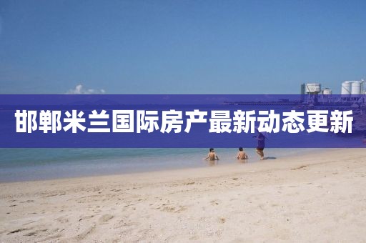 邯郸米兰国际房产最新动态更新