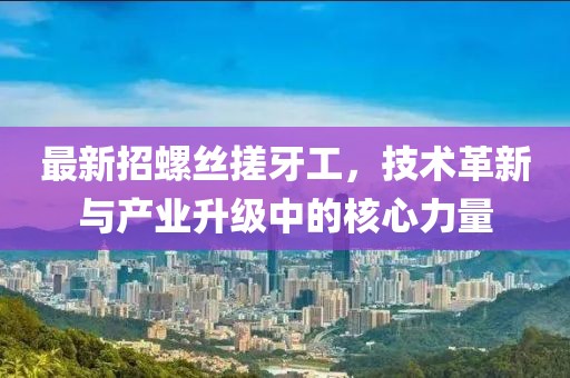 最新招螺丝搓牙工，技术革新与产业升级中的核心力量