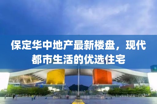 保定华中地产最新楼盘，现代都市生活的优选住宅