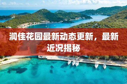 润佳花园最新动态更新，最新近况揭秘