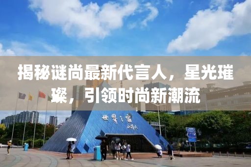 揭秘谜尚最新代言人，星光璀璨，引领时尚新潮流
