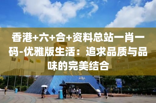 香港+六+合+资料总站一肖一码-优雅版生活：追求品质与品味的完美结合