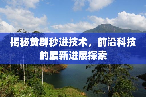 揭秘黄群秒进技术，前沿科技的最新进展探索