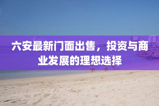 六安最新门面出售，投资与商业发展的理想选择