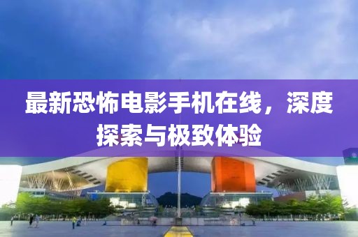 最新恐怖电影手机在线，深度探索与极致体验