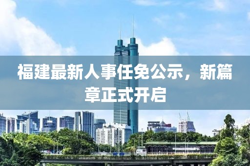 福建最新人事任免公示，新篇章正式开启